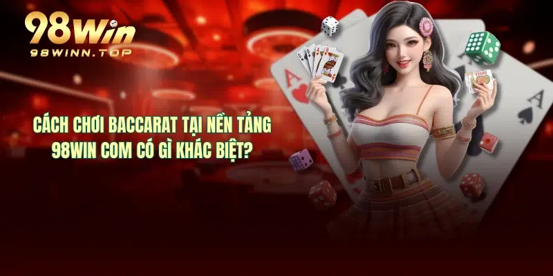 Cách chơi baccarat tại nền tảng 98WIN COM có gì khác biệt?