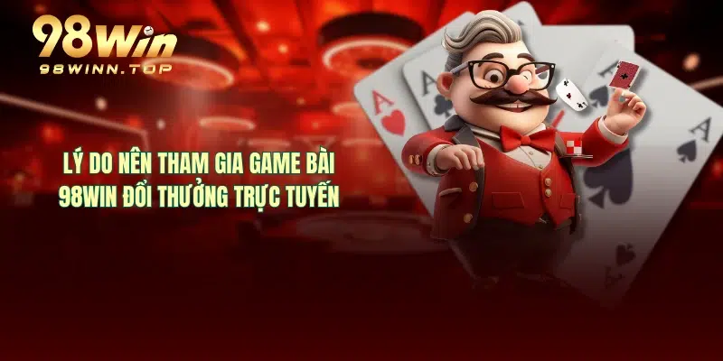 Lý do nên tham gia game bài 98WIN đổi thưởng trực tuyến