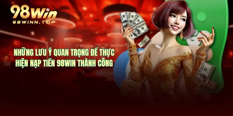 Những lưu ý quan trọng để thực hiện nạp tiền 98WIN thành công