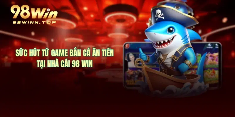 Sức hút từ game bắn cá ăn tiền tại nhà cái 98 WIN