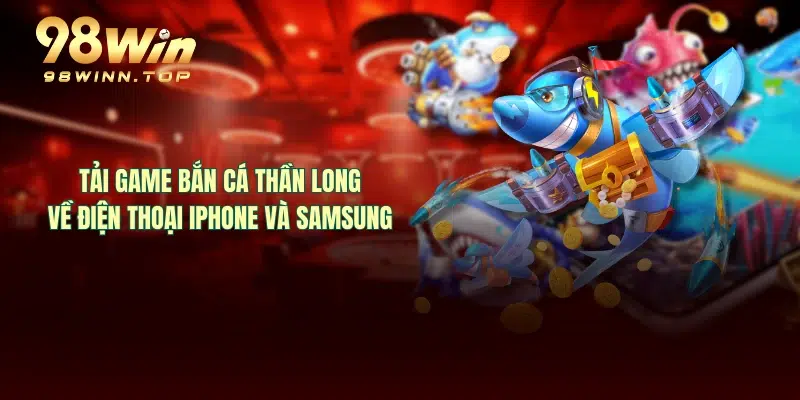 Tải game bắn cá thần long về điện thoại Iphone và SamSung