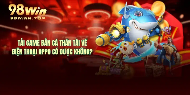 Tải game bắn cá thần tài về điện thoại Oppo có được không?